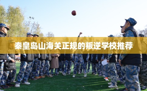 秦皇岛山海关正规的叛逆学校推荐