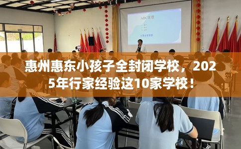 惠州惠东小孩子全封闭学校，2025年行家经验这10家学校！
