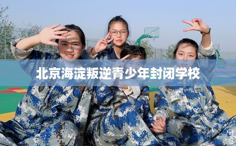 北京海淀叛逆青少年封闭学校
