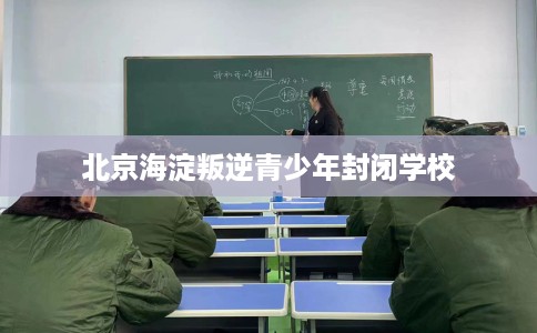 北京海淀叛逆青少年封闭学校