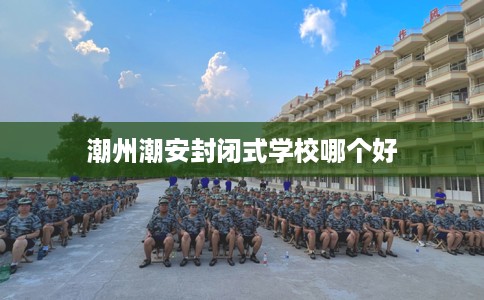 潮州潮安封闭式学校哪个好