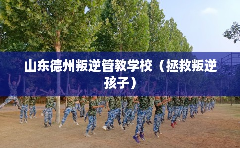 山东德州叛逆管教学校（拯救叛逆孩子）