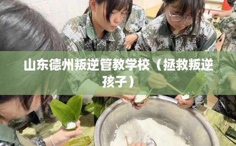 山东德州叛逆管教学校（拯救叛逆孩子）