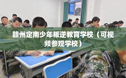 赣州定南少年叛逆教育学校（可视频参观学校）