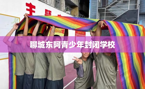 聊城东阿青少年封闭学校