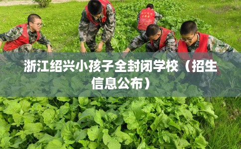 浙江绍兴小孩子全封闭学校（招生信息公布）