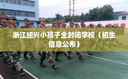 浙江绍兴小孩子全封闭学校（招生信息公布）