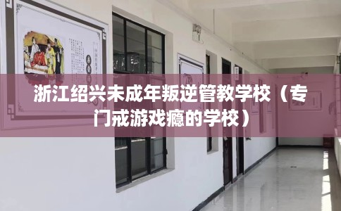 浙江绍兴未成年叛逆管教学校（专门戒游戏瘾的学校）