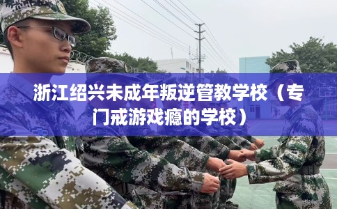 浙江绍兴未成年叛逆管教学校（专门戒游戏瘾的学校）