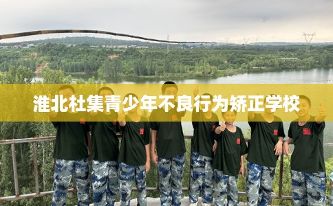 淮北杜集青少年不良行为矫正学校 淮北杜集青少年不良行为矫正学校