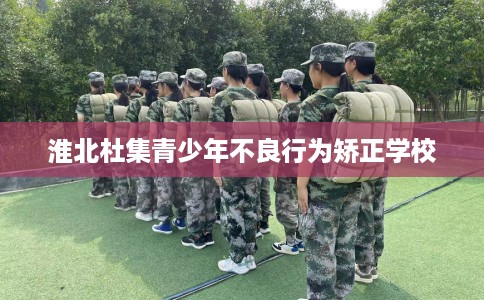 淮北杜集青少年不良行为矫正学校 淮北杜集青少年不良行为矫正学校