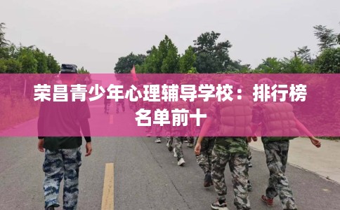 荣昌青少年心理辅导学校：排行榜名单前十