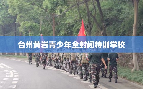 台州黄岩青少年全封闭特训学校