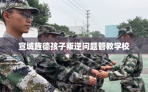 宣城旌德孩子叛逆问题管教学校