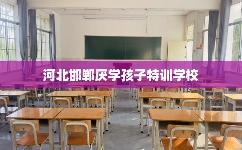 河北邯郸厌学孩子特训学校