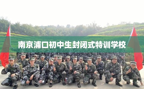 南京浦口初中生封闭式特训学校 南京浦口初中生封闭式特训学校