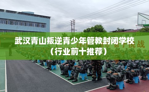 武汉青山叛逆青少年管教封闭学校（行业前十推荐）