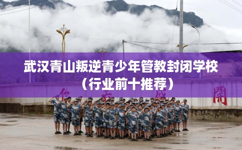 武汉青山叛逆青少年管教封闭学校（行业前十推荐）
