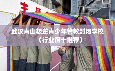 武汉青山叛逆青少年管教封闭学校（行业前十推荐）