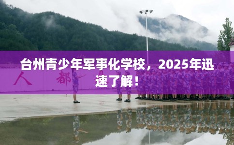 台州青少年军事化学校,2025年迅速了解! 台州青少年军事化学校,2025年迅速了解!