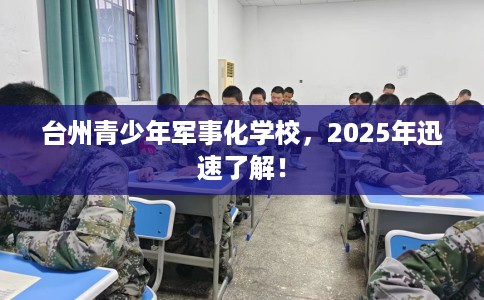 台州青少年军事化学校,2025年迅速了解! 台州青少年军事化学校,2025年迅速了解!