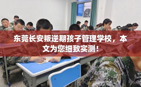 东莞长安叛逆期孩子管理学校，本文为您细致实测！