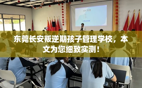 东莞长安叛逆期孩子管理学校，本文为您细致实测！