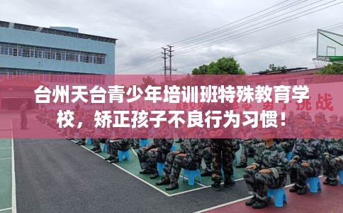 台州天台青少年培训班特殊教育学校，矫正孩子不良行为习惯！