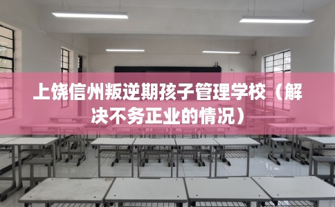 上饶信州叛逆期孩子管理学校（解决不务正业的情况）
