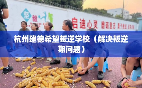 杭州建德希望叛逆学校（解决叛逆期问题）