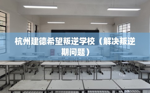 杭州建德希望叛逆学校（解决叛逆期问题）