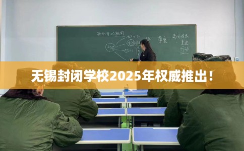 无锡封闭学校2025年权威推出！