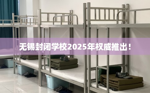 无锡封闭学校2025年权威推出！