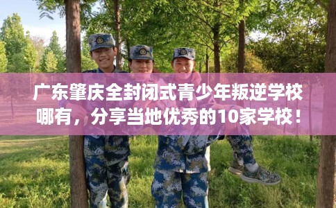 广东肇庆全封闭式青少年叛逆学校哪有，分享当地优秀的10家学校！