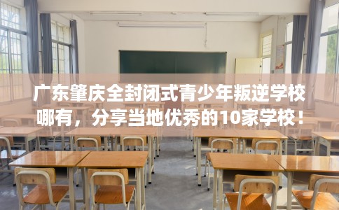 广东肇庆全封闭式青少年叛逆学校哪有，分享当地优秀的10家学校！