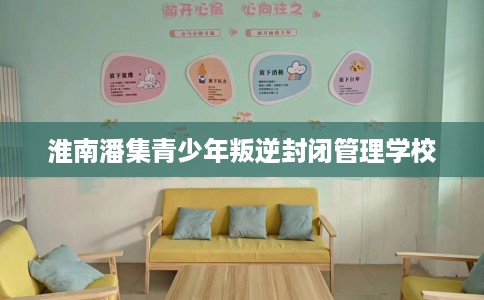 淮南潘集青少年叛逆封闭管理学校