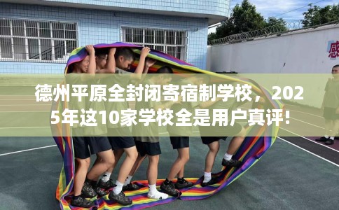 德州平原全封闭寄宿制学校，2025年这10家学校全是用户真评!