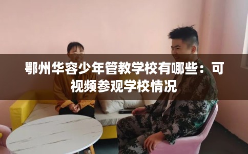 鄂州华容少年管教学校有哪些：可视频参观学校情况