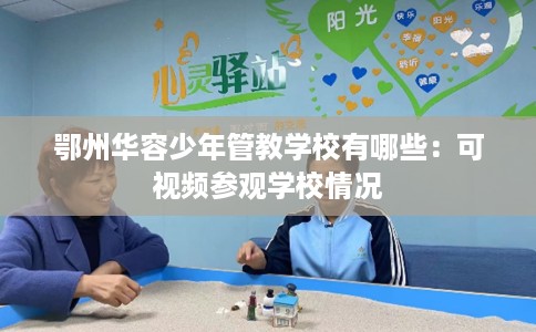 鄂州华容少年管教学校有哪些：可视频参观学校情况