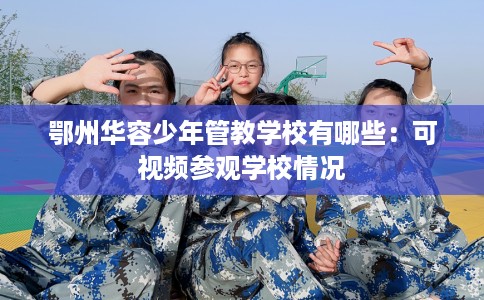 鄂州华容少年管教学校有哪些：可视频参观学校情况