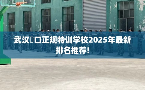 武汉硚口正规特训学校2025年最新排名推荐!