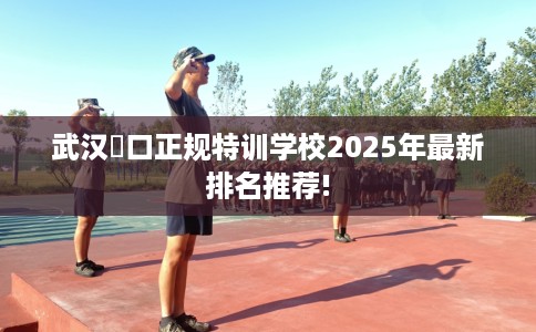 武汉硚口正规特训学校2025年最新排名推荐!