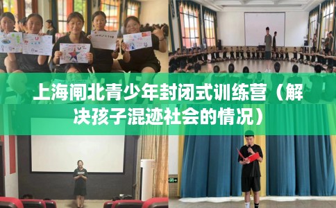 上海闸北青少年封闭式训练营（解决孩子混迹社会的情况）