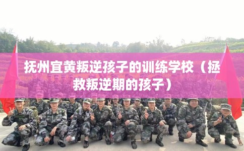 抚州宜黄叛逆孩子的训练学校（拯救叛逆期的孩子）