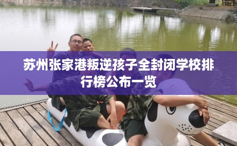 苏州张家港叛逆孩子全封闭学校排行榜公布一览