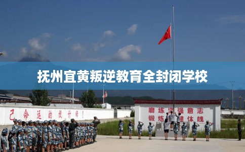 抚州宜黄叛逆教育全封闭学校