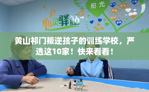 黄山祁门叛逆孩子的训练学校，严选这10家！快来看看！