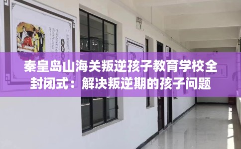 秦皇岛山海关叛逆孩子教育学校全封闭式：解决叛逆期的孩子问题