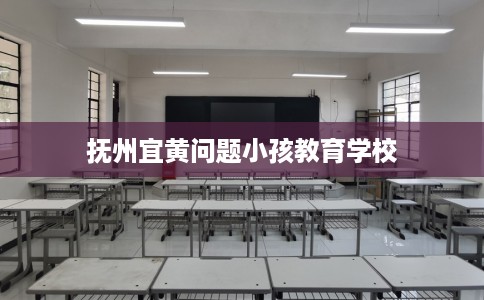 抚州宜黄问题小孩教育学校
