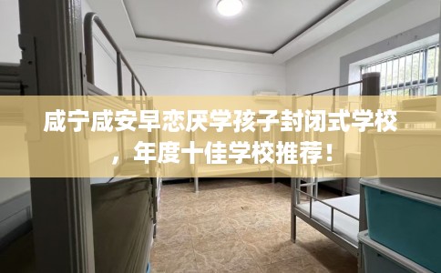 咸宁咸安早恋厌学孩子封闭式学校,年度十佳学校推荐! 咸宁咸安早恋厌学孩子封闭式学校,年度十佳学校推荐!